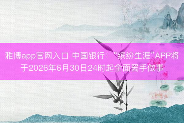 雅博app官网入口 中国银行：“缤纷生涯”APP将于2026年6月30日24时起全面罢手做事