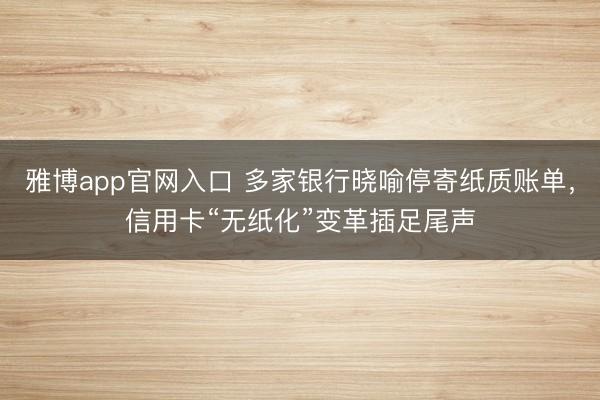 雅博app官网入口 多家银行晓喻停寄纸质账单，信用卡“无纸化”变革插足尾声