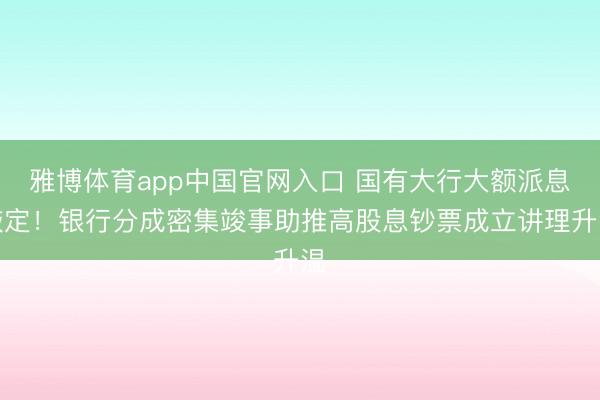 雅博体育app中国官网入口 国有大行大额派息敲定！银行分成密集竣事助推高股息钞票成立讲理升温