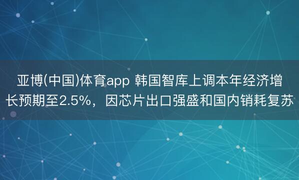 亚博(中国)体育app 韩国智库上调本年经济增长预期至2.5%，因芯片出口强盛和国内销耗复苏
