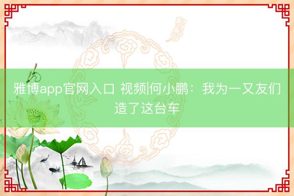 雅博app官网入口 视频|何小鹏：我为一又友们造了这台车
