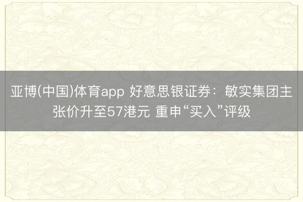 亚博(中国)体育app 好意思银证券：敏实集团主张价升至57港元 重申“买入”评级