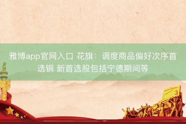 雅博app官网入口 花旗：调度商品偏好次序首选铜 新首选股包括宁德期间等
