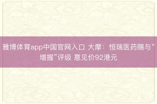 雅博体育app中国官网入口 大摩：恒瑞医药赐与“增握”评级 意见价92港元