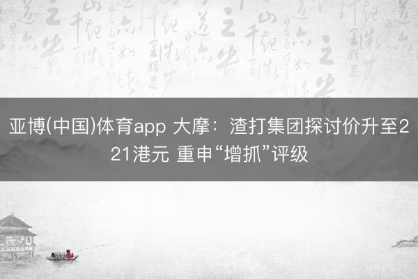 亚博(中国)体育app 大摩：渣打集团探讨价升至221港元 重申“增抓”评级
