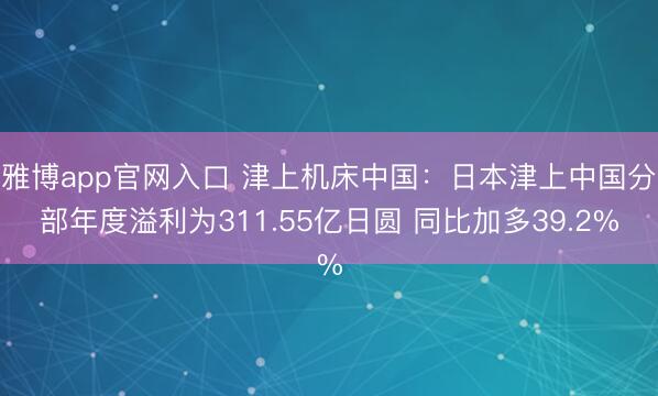 雅博app官网入口 津上机床中国：日本津上中国分部年度溢利为311.55亿日圆 同比加多39.2%
