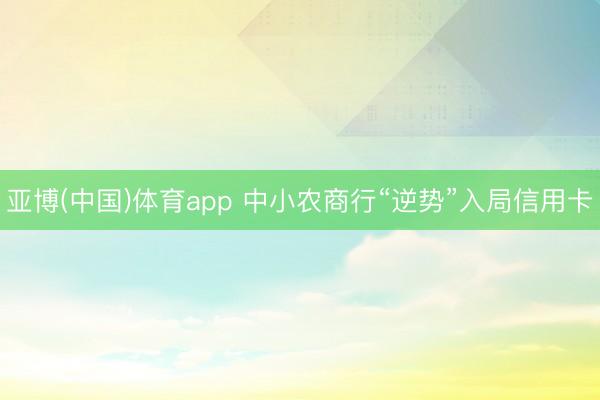 亚博(中国)体育app 中小农商行“逆势”入局信用卡