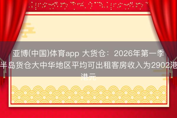 亚博(中国)体育app 大货仓：2026年第一季度半岛货仓大中华地区平均可出租客房收入为2902港元