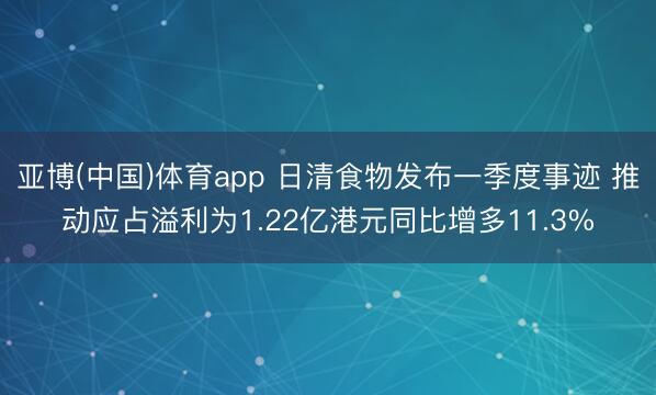 亚博(中国)体育app 日清食物发布一季度事迹 推动应占溢利为1.22亿港元同比增多11.3%