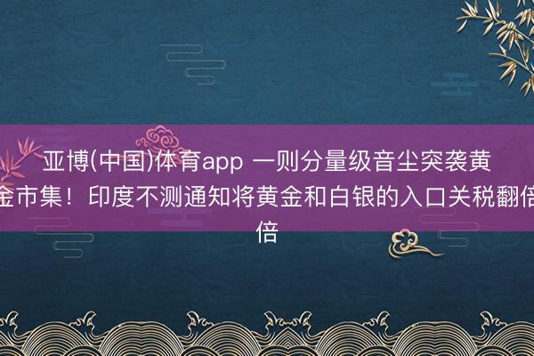 亚博(中国)体育app 一则分量级音尘突袭黄金市集！印度不测通知将黄金和白银的入口关税翻倍