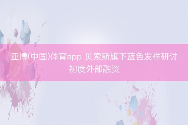 亚博(中国)体育app 贝索斯旗下蓝色发祥研讨初度外部融资