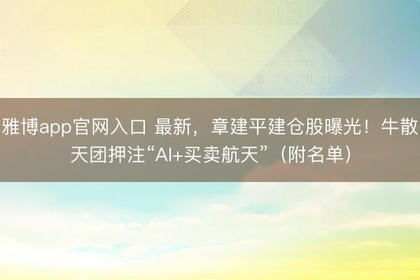 雅博app官网入口 最新，章建平建仓股曝光！牛散天团押注“AI+买卖航天”（附名单）