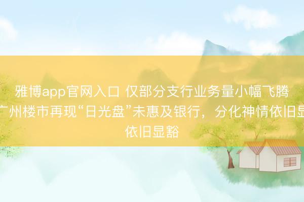 雅博app官网入口 仅部分支行业务量小幅飞腾，广州楼市再现“日光盘”未惠及银行，分化神情依旧显豁