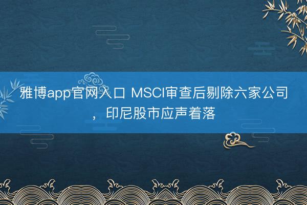 雅博app官网入口 MSCI审查后剔除六家公司，印尼股市应声着落