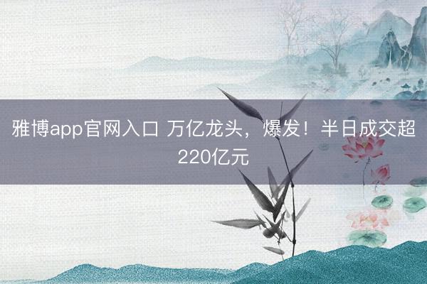 雅博app官网入口 万亿龙头，爆发！半日成交超220亿元