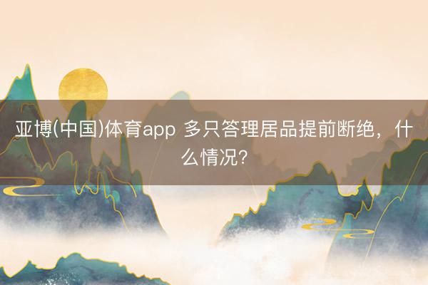 亚博(中国)体育app 多只答理居品提前断绝，什么情况？