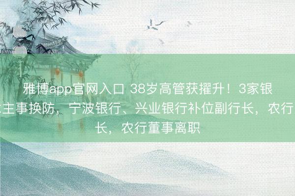 雅博app官网入口 38岁高管获擢升！3家银行东说念主事换防，宁波银行、兴业银行补位副行长，农行董事离职