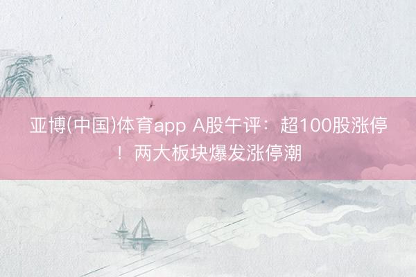 亚博(中国)体育app A股午评：超100股涨停！两大板块爆发涨停潮