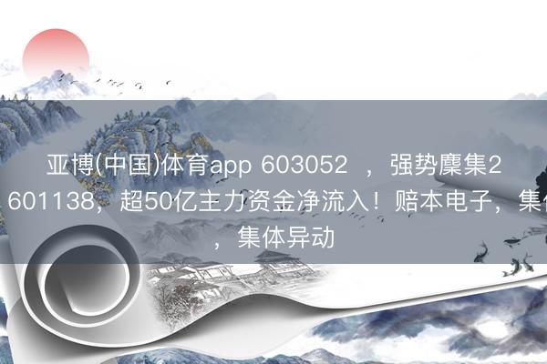 亚博(中国)体育app 603052  ，强势麇集2涨停！601138，超50亿主力资金净流入！赔本电子，集体异动