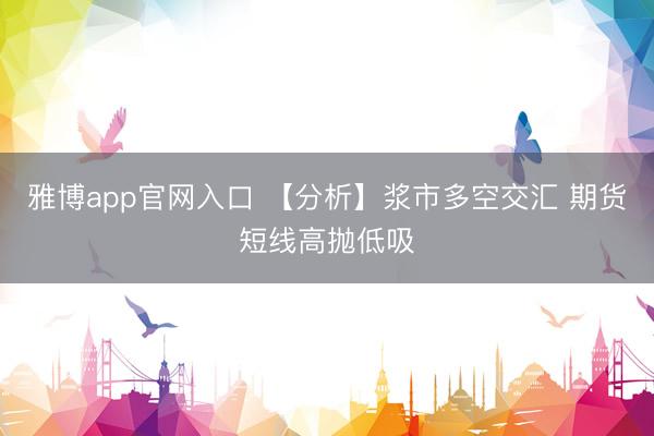 雅博app官网入口 【分析】浆市多空交汇 期货短线高抛低吸