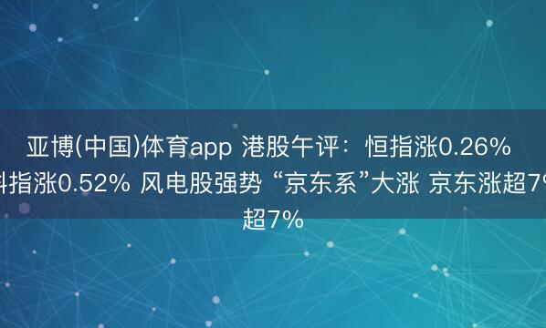 亚博(中国)体育app 港股午评：恒指涨0.26% 科指涨0.52% 风电股强势 “京东系”大涨 京东涨超7%