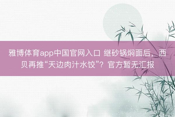 雅博体育app中国官网入口 继砂锅焖面后，西贝再推“天边肉汁水饺”？官方暂无汇报