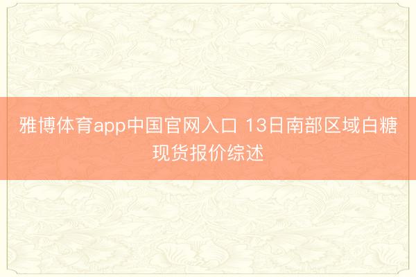雅博体育app中国官网入口 13日南部区域白糖现货报价综述