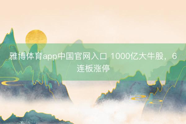 雅博体育app中国官网入口 1000亿大牛股，6连板涨停