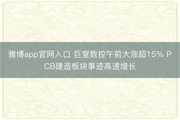 雅博app官网入口 巨室数控午前大涨超15% PCB建造板块事迹高速增长