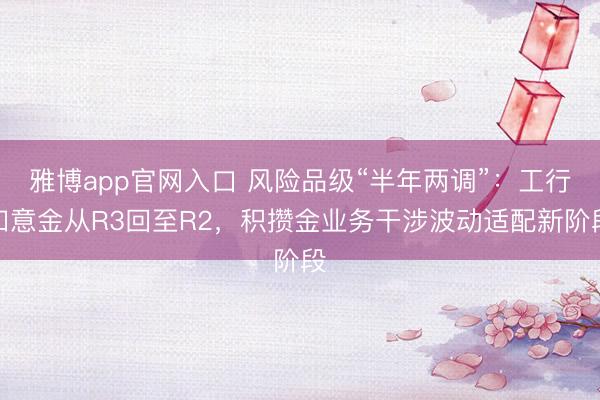 雅博app官网入口 风险品级“半年两调”：工行如意金从R3回至R2，积攒金业务干涉波动适配新阶段