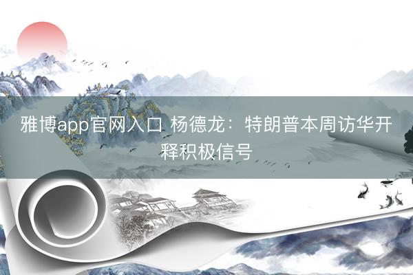 雅博app官网入口 杨德龙：特朗普本周访华开释积极信号