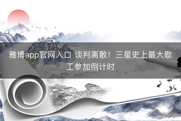 雅博app官网入口 谈判离散！三星史上最大歇工参加倒计时