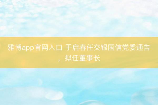 雅博app官网入口 于启春任交银国信党委通告，拟任董事长
