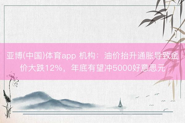 亚博(中国)体育app 机构：油价抬升通胀导致金价大跌12%，年底有望冲5000好意思元
