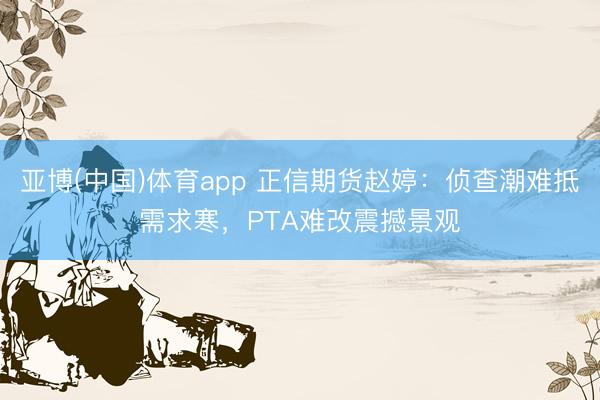 亚博(中国)体育app 正信期货赵婷：侦查潮难抵需求寒，PTA难改震撼景观