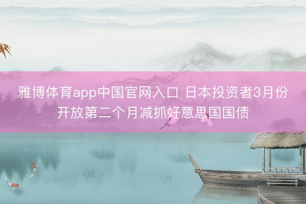 雅博体育app中国官网入口 日本投资者3月份开放第二个月减抓好意思国国债