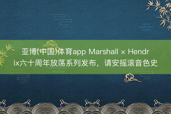 亚博(中国)体育app Marshall × Hendrix六十周年放荡系列发布，请安摇滚音色史