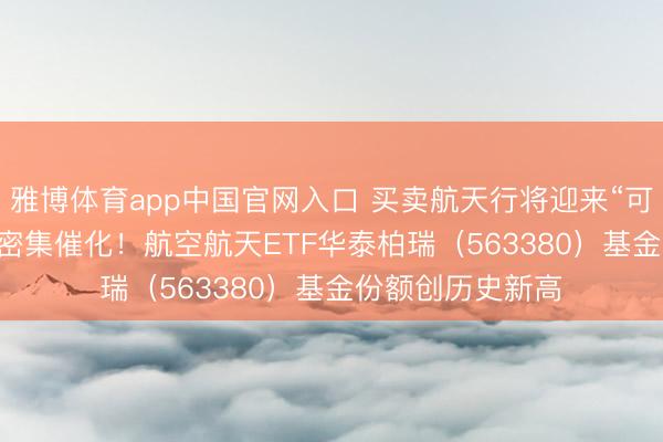 雅博体育app中国官网入口 买卖航天行将迎来“可回收火箭+IPO”密集催化！航空航天ETF华泰柏瑞（563380）基金份额创历史新高
