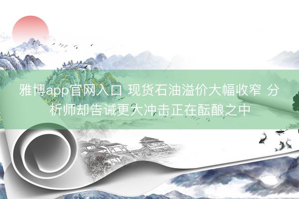 雅博app官网入口 现货石油溢价大幅收窄 分析师却告诫更大冲击正在酝酿之中