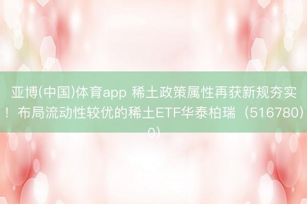 亚博(中国)体育app 稀土政策属性再获新规夯实！布局流动性较优的稀土ETF华泰柏瑞（516780）