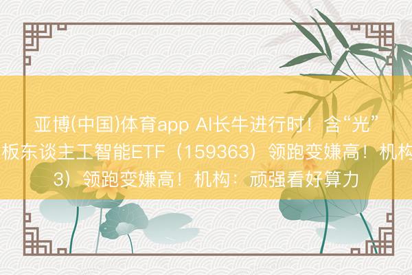 亚博(中国)体育app AI长牛进行时！含“光”量超50%的创业板东谈主工智能ETF（159363）领跑变嫌高！机构：顽强看好算力