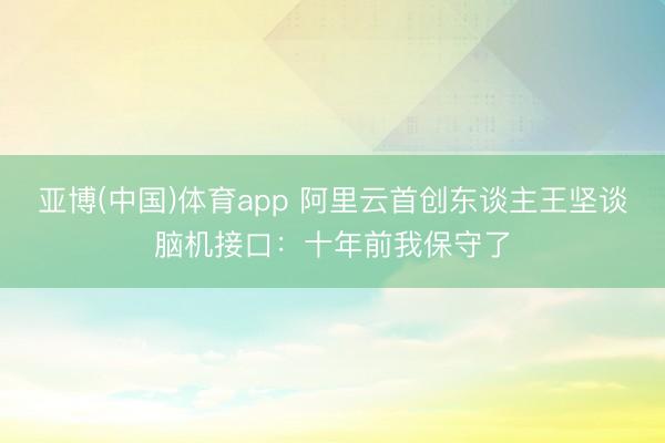 亚博(中国)体育app 阿里云首创东谈主王坚谈脑机接口：十年前我保守了