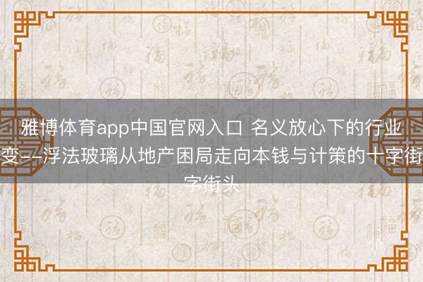 雅博体育app中国官网入口 名义放心下的行业裂变--浮法玻璃从地产困局走向本钱与计策的十字街头
