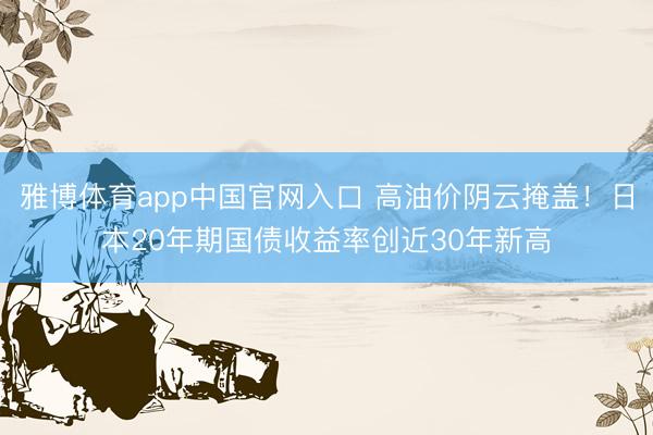 雅博体育app中国官网入口 高油价阴云掩盖！日本20年期国债收益率创近30年新高