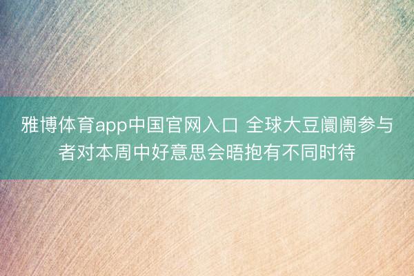 雅博体育app中国官网入口 全球大豆阛阓参与者对本周中好意思会晤抱有不同时待