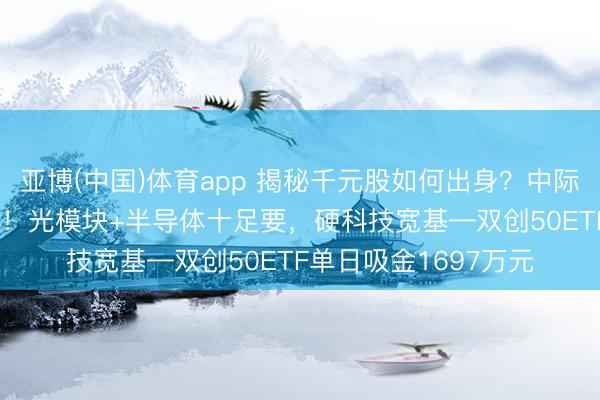 亚博(中国)体育app 揭秘千元股如何出身？中际旭创一年暴涨980%！光模块+半导体十足要，硬科技宽基—双创50ETF单日吸金1697万元