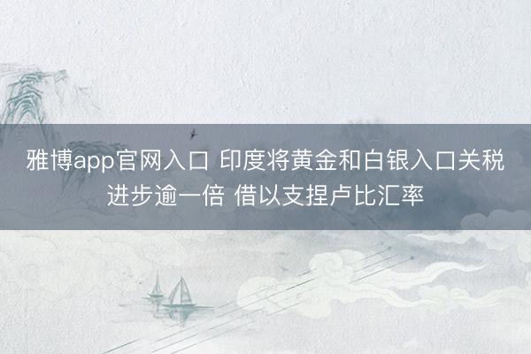 雅博app官网入口 印度将黄金和白银入口关税进步逾一倍 借以支捏卢比汇率