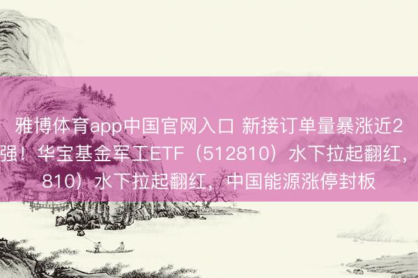 雅博体育app中国官网入口 新接订单量暴涨近2倍，中船系逆市走强！华宝基金军工ETF（512810）水下拉起翻红，中国能源涨停封板