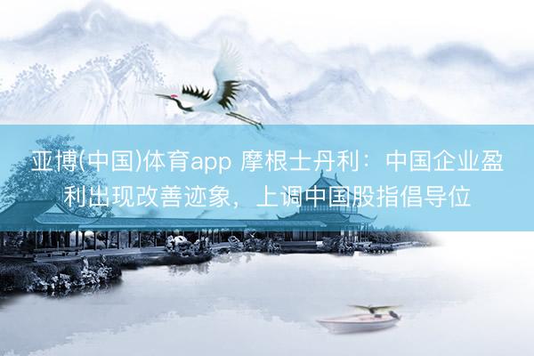 亚博(中国)体育app 摩根士丹利：中国企业盈利出现改善迹象，上调中国股指倡导位