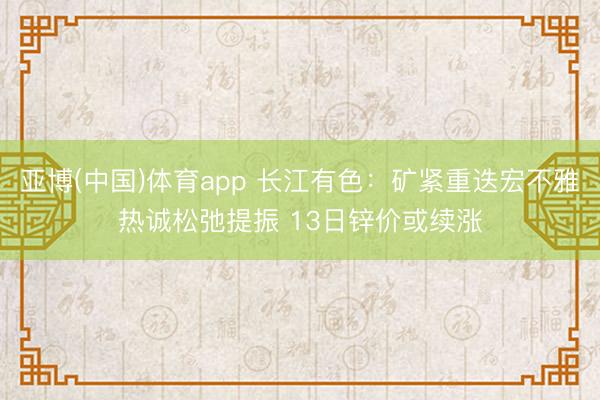 亚博(中国)体育app 长江有色：矿紧重迭宏不雅热诚松弛提振 13日锌价或续涨